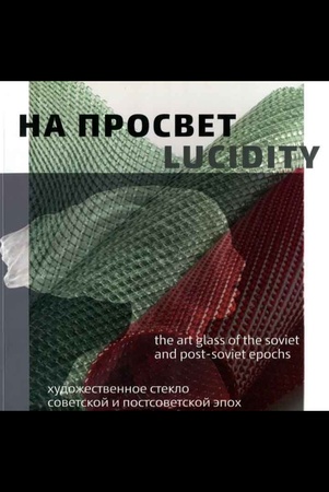 На просвет = Lucidity : художественное стеклосоветской и постсоветской эпох : каталог выставки
