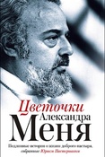 Цветочки Александра Меня: подлинные истории о жизни доброго пастыря, собранные Юрием Пастернаком 