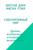 Э.Данн. Спекулятивный мир. дизайн, воображение и социальное визионерство