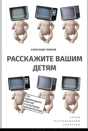 А. Павлов. Расскажите вашим детям: сто одиннадцать опытов о культовом кинематографе