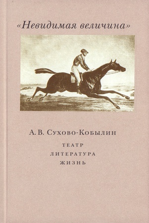  "Невидимая величина". А. В. Сухово-Кобылин: театр, литература, жизнь